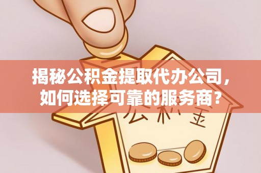莱州揭秘公积金提取代办公司，如何选择可靠的服务商？