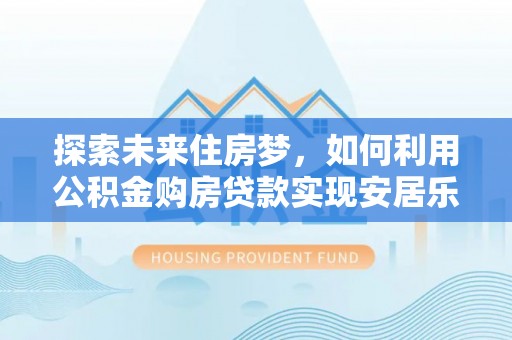 莱州探索未来住房梦，如何利用公积金购房贷款实现安居乐业