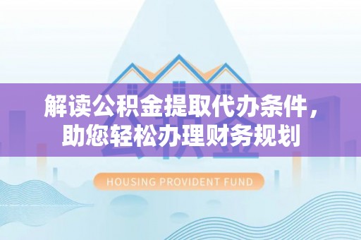 莱州解读公积金提取代办条件，助您轻松办理财务规划
