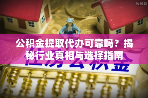莱州公积金提取代办可靠吗？揭秘行业真相与选择指南