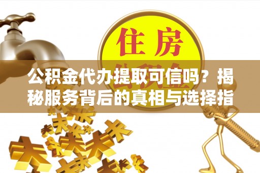 莱州公积金代办提取可信吗？揭秘服务背后的真相与选择指南