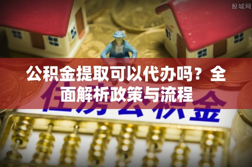 莱州公积金提取可以代办吗？全面解析政策与流程