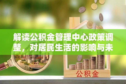 莱州解读公积金管理中心政策调整，对居民生活的影响与未来展望