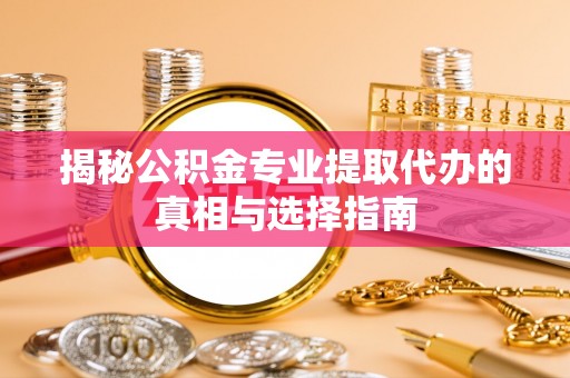 莱州揭秘公积金专业提取代办的真相与选择指南