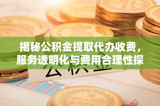 莱州揭秘公积金提取代办收费，服务透明化与费用合理性探讨