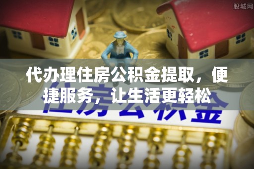 莱州代办理住房公积金提取，便捷服务，让生活更轻松