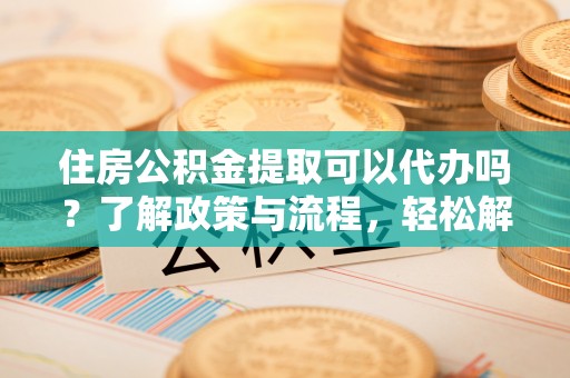 莱州住房公积金提取可以代办吗？了解政策与流程，轻松解决你的疑问