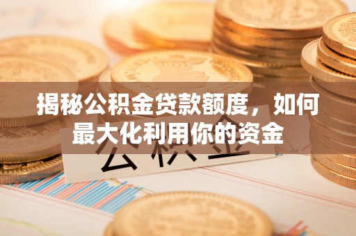 莱州揭秘公积金贷款额度，如何最大化利用你的资金
