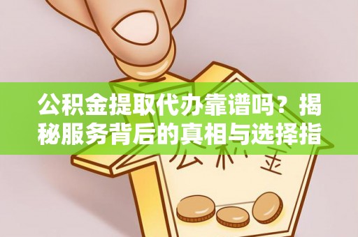 莱州公积金提取代办靠谱吗？揭秘服务背后的真相与选择指南