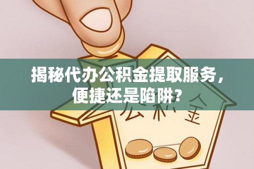 莱州揭秘代办公积金提取服务，便捷还是陷阱？