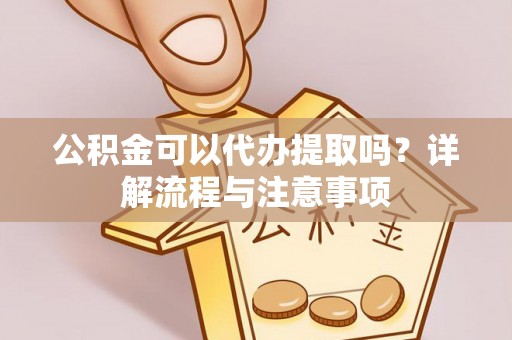 莱州公积金可以代办提取吗？详解流程与注意事项