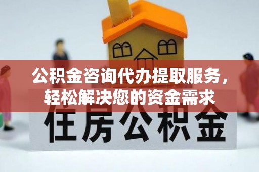 莱州公积金咨询代办提取服务，轻松解决您的资金需求