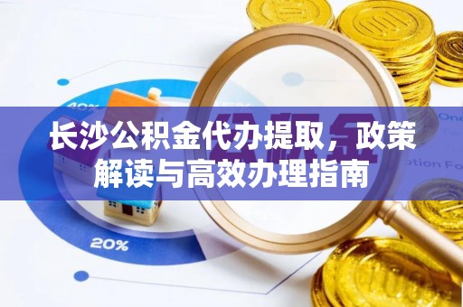 莱州长沙公积金代办提取，政策解读与高效办理指南