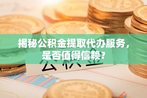 莱州揭秘公积金提取代办服务，是否值得信赖？