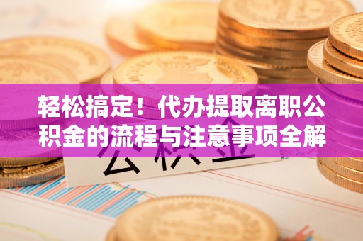 莱州轻松搞定！代办提取离职公积金的流程与注意事项全解析
