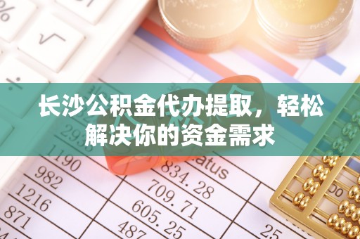 莱州长沙公积金代办提取，轻松解决你的资金需求