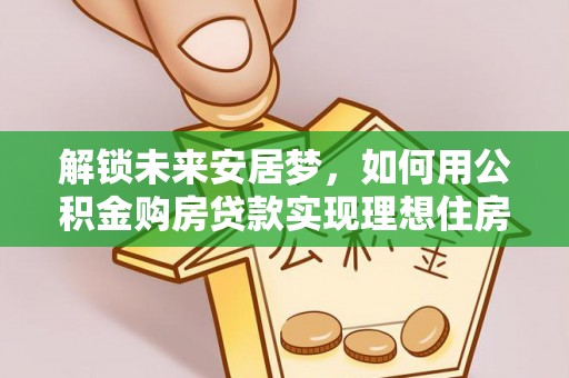 莱州解锁未来安居梦，如何用公积金购房贷款实现理想住房计划