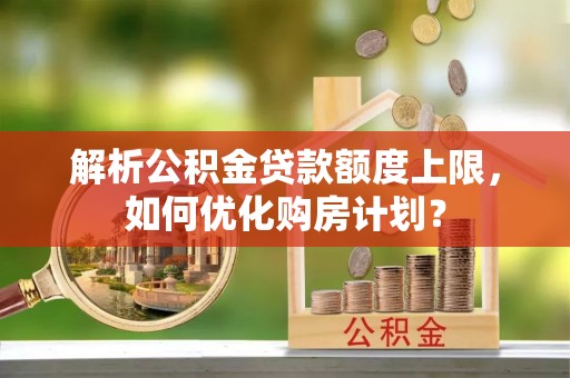 莱州解析公积金贷款额度上限，如何优化购房计划？