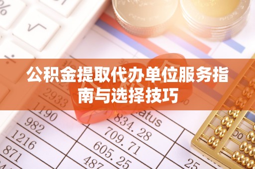莱州公积金提取代办单位服务指南与选择技巧