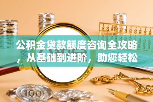 莱州公积金贷款额度咨询全攻略，从基础到进阶，助您轻松掌握关键要点