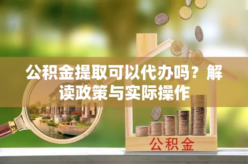 莱州公积金提取可以代办吗？解读政策与实际操作