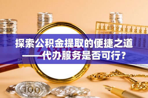 莱州探索公积金提取的便捷之道——代办服务是否可行？