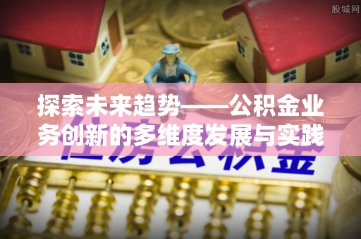莱州探索未来趋势——公积金业务创新的多维度发展与实践