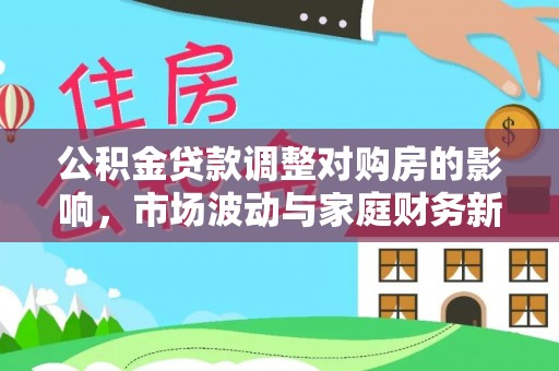 莱州公积金贷款调整对购房的影响，市场波动与家庭财务新趋势