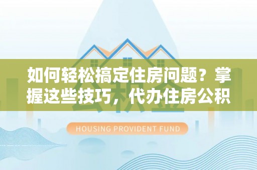 莱州如何轻松搞定住房问题？掌握这些技巧，代办住房公积金提取不再难