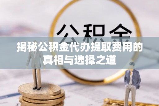 莱州揭秘公积金代办提取费用的真相与选择之道