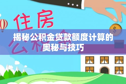 莱州揭秘公积金贷款额度计算的奥秘与技巧