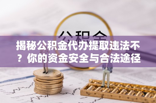 莱州揭秘公积金代办提取违法不？你的资金安全与合法途径解析