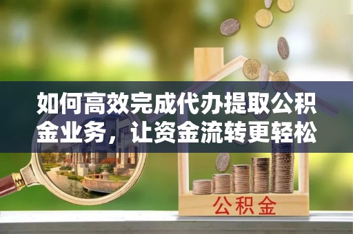 莱州如何高效完成代办提取公积金业务，让资金流转更轻松