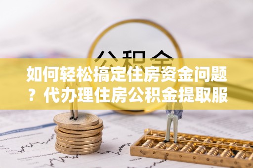 莱州如何轻松搞定住房资金问题？代办理住房公积金提取服务全解析