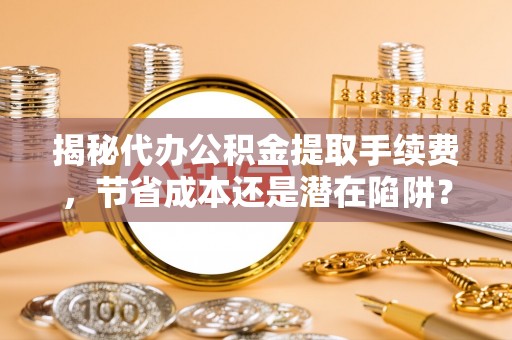 莱州揭秘代办公积金提取手续费，节省成本还是潜在陷阱？