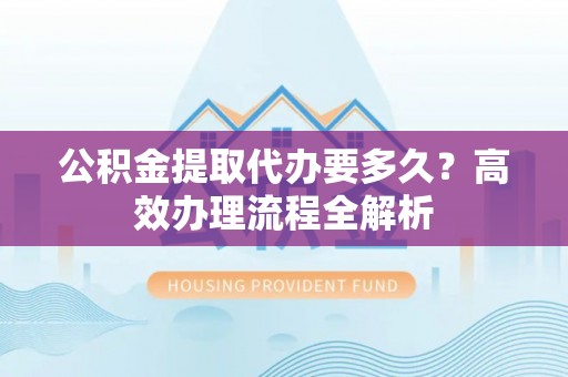 莱州公积金提取代办要多久？高效办理流程全解析