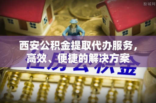 莱州西安公积金提取代办服务，高效、便捷的解决方案