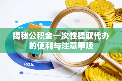 莱州揭秘公积金一次性提取代办的便利与注意事项