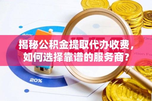 莱州揭秘公积金提取代办收费，如何选择靠谱的服务商？