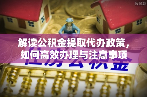 莱州解读公积金提取代办政策，如何高效办理与注意事项