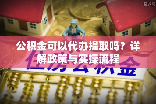莱州公积金可以代办提取吗？详解政策与实操流程