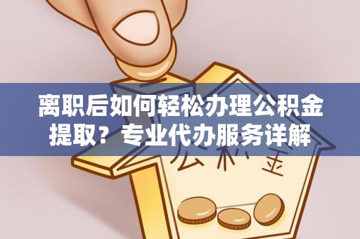 莱州离职后如何轻松办理公积金提取？专业代办服务详解