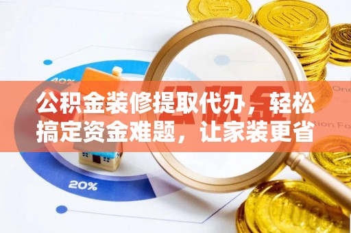 莱州公积金装修提取代办，轻松搞定资金难题，让家装更省心