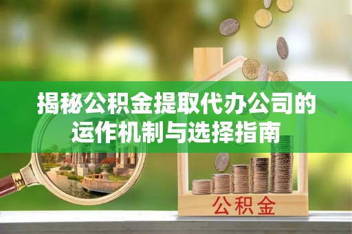 莱州揭秘公积金提取代办公司的运作机制与选择指南
