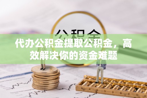 莱州代办公积金提取公积金，高效解决你的资金难题