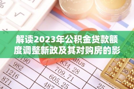 莱州解读2023年公积金贷款额度调整新政及其对购房的影响
