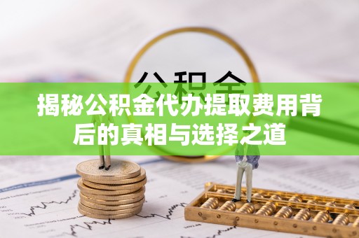 莱州揭秘公积金代办提取费用背后的真相与选择之道
