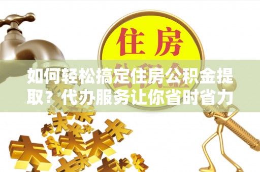 莱州如何轻松搞定住房公积金提取？代办服务让你省时省力