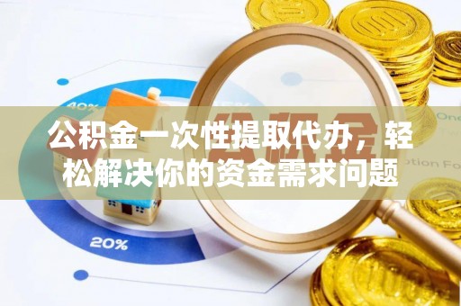 莱州公积金一次性提取代办，轻松解决你的资金需求问题
