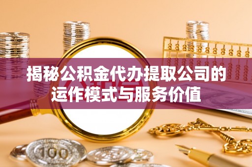 莱州揭秘公积金代办提取公司的运作模式与服务价值